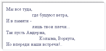 Подпись: Мы все туда, 
                      где бушуют ветра, 
И в памяти - 
                      лишь твои плечи...
Так пусть Амдерма, 
                            Колыма, Воркута,
Но впереди наши встречи!..
