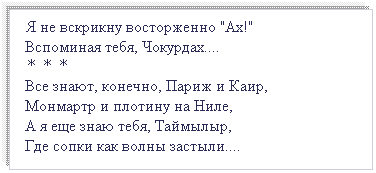 Подпись:  Я не вскрикну восторженно "Ах!"        
 Вспоминая тебя, Чокурдах....
 * * *
 Все знают, конечно, Париж и Каир,      
 Монмартр и плотину на Ниле, 
 А я еще знаю тебя, Таймылыр,                          
 Где сопки как волны застыли....
 
 
