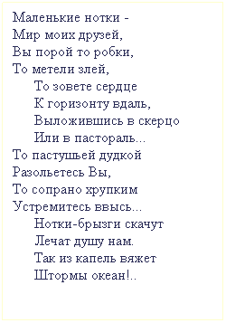 Подпись: Маленькие нотки -
Мир моих друзей,
Вы порой то робки, 
То метели злей,
      То зовете сердце 
      К горизонту вдаль,
      Выложившись в скерцо
      Или в пастораль...
То пастушьей дудкой 
Разольетесь Вы,
То сопрано хрупким
Устремитесь ввысь...
      Нотки-брызги скачут
      Лечат душу нам.
      Так из капель вяжет 
      Штормы океан!..

 
